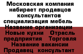 Московская компания набирает продавцов-консультантов, специализация мебель. › Название организации ­ Новые кухни › Отрасль предприятия ­ Торговля › Название вакансии ­ Продавец- консультант › Минимальный оклад ­ 15 000 › Максимальный оклад ­ 40 000 › Возраст от ­ 20 › Возраст до ­ 40 - Башкортостан респ., Уфимский р-н, Уфа г. Работа » Вакансии   